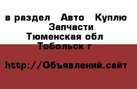  в раздел : Авто » Куплю »  » Запчасти . Тюменская обл.,Тобольск г.